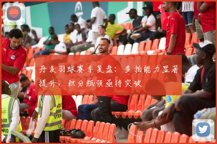 丹麦羽球赛季复盘：多拍能力显著提升，积分瓶颈亟待突破
