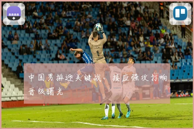 中国男排迎关键战，接应强攻打响晋级曙光