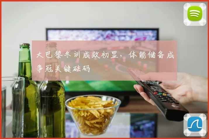 大巴黎冬训成效初显，体能储备成争冠关键砝码
