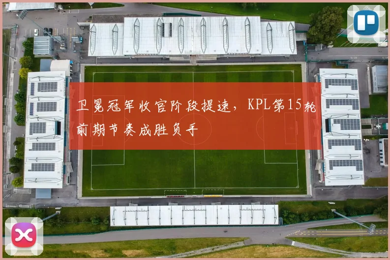 卫冕冠军收官阶段提速，KPL第15轮前期节奏成胜负手