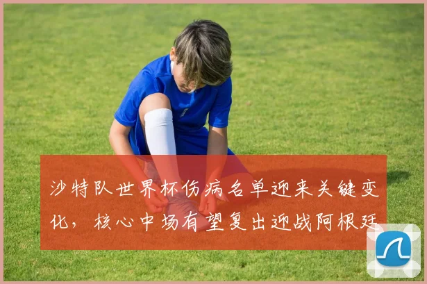 沙特队世界杯伤病名单迎来关键变化，核心中场有望复出迎战阿根廷