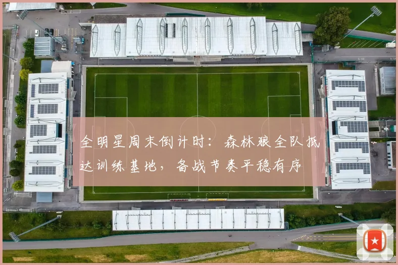 全明星周末倒计时：森林狼全队抵达训练基地，备战节奏平稳有序