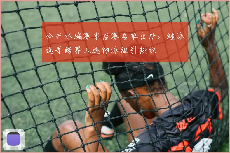 公开水域赛季后赛名单出炉，蛙泳选手跨界入选仰泳组引热议