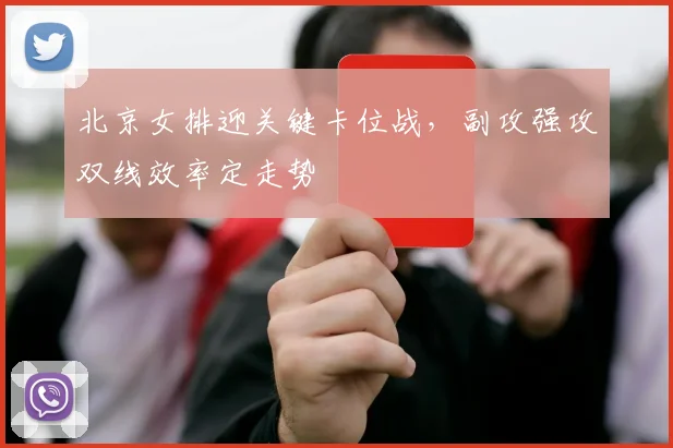 北京女排迎关键卡位战，副攻强攻双线效率定走势