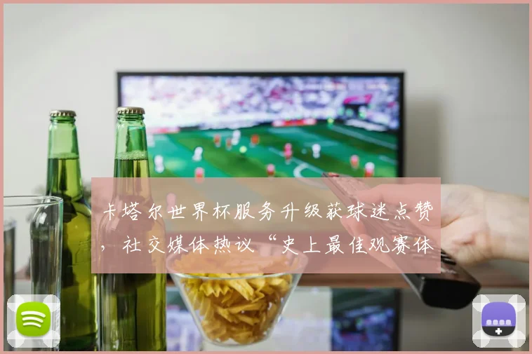 卡塔尔世界杯服务升级获球迷点赞，社交媒体热议“史上最佳观赛体验”
