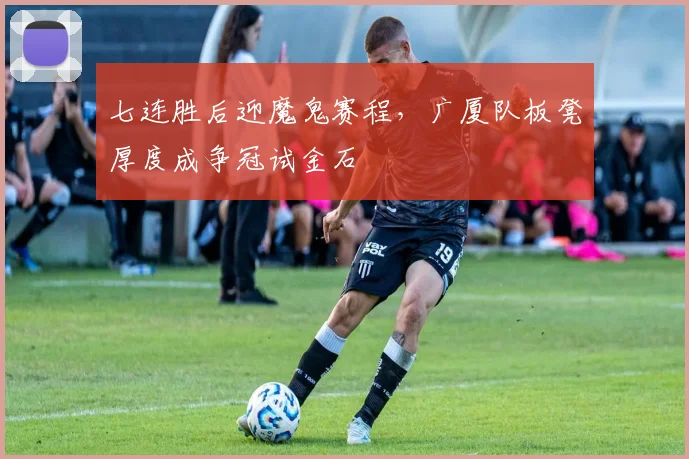 七连胜后迎魔鬼赛程，广厦队板凳厚度成争冠试金石