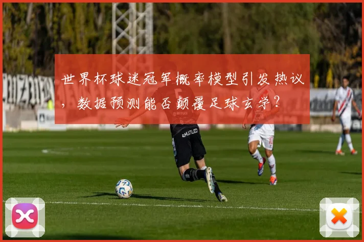 世界杯球迷冠军概率模型引发热议，数据预测能否颠覆足球玄学？