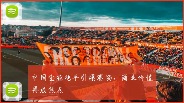 中国金花绝平引爆赛场，商业价值再成焦点