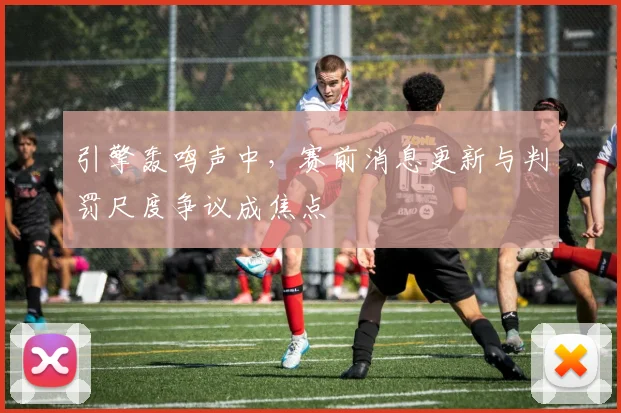 引擎轰鸣声中，赛前消息更新与判罚尺度争议成焦点