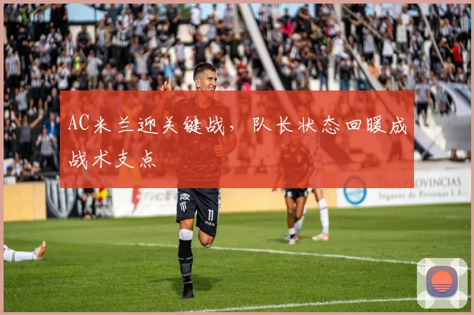 AC米兰迎关键战，队长状态回暖成战术支点
