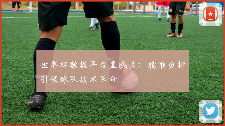 世界杯数据平台显威力：精准分析引领球队战术革命