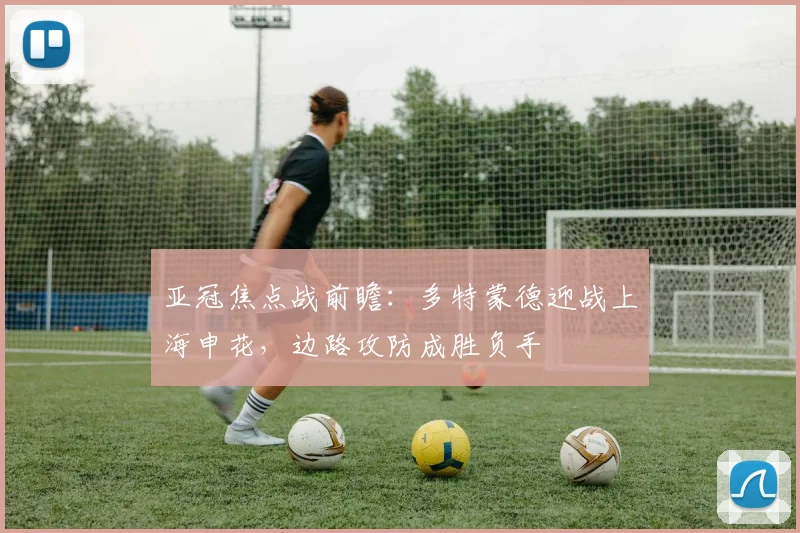 亚冠焦点战前瞻：多特蒙德迎战上海申花，边路攻防成胜负手