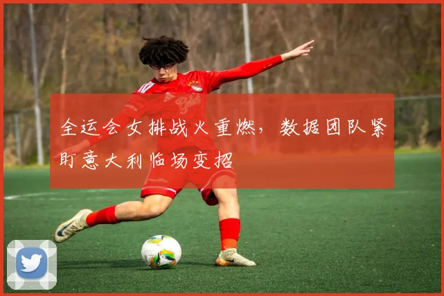 全运会女排战火重燃，数据团队紧盯意大利临场变招