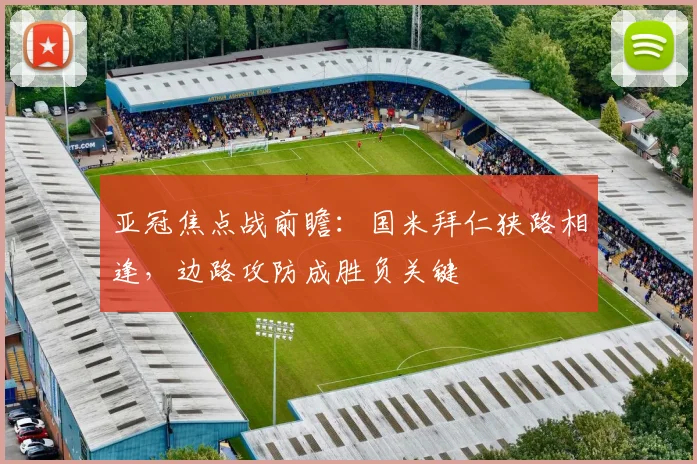 亚冠焦点战前瞻：国米拜仁狭路相逢，边路攻防成胜负关键
