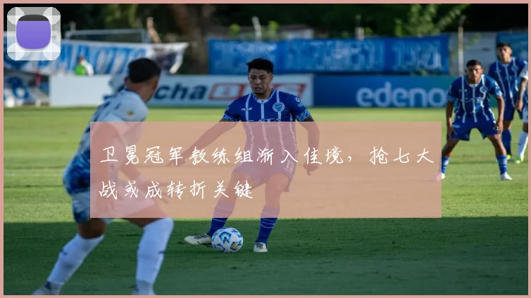 卫冕冠军教练组渐入佳境，抢七大战或成转折关键