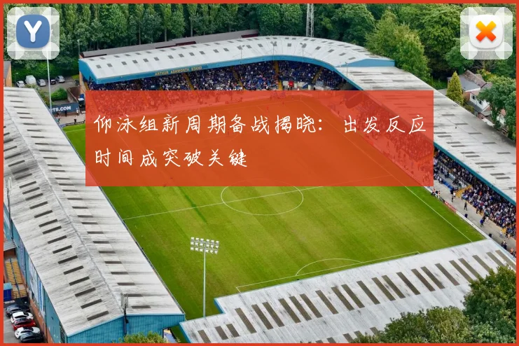 仰泳组新周期备战揭晓：出发反应时间成突破关键