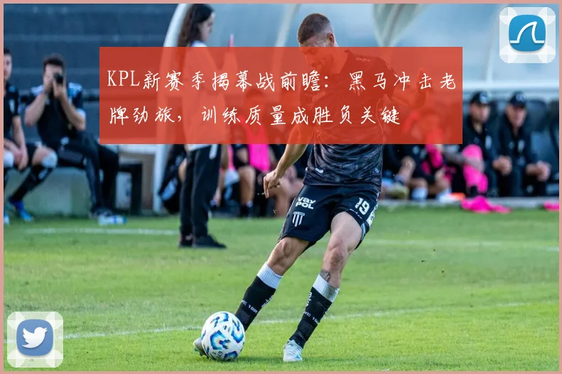 KPL新赛季揭幕战前瞻：黑马冲击老牌劲旅，训练质量成胜负关键