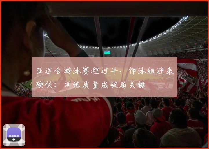 亚运会游泳赛程过半，仰泳组迎来硬仗：训练质量成破局关键