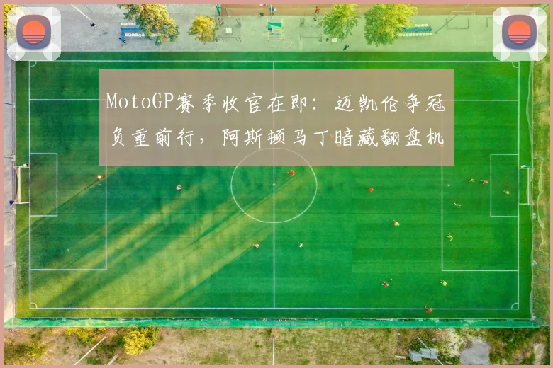 MotoGP赛季收官在即：迈凯伦争冠负重前行，阿斯顿马丁暗藏翻盘机会