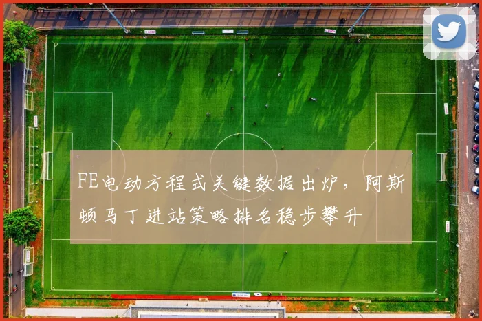 FE电动方程式关键数据出炉，阿斯顿马丁进站策略排名稳步攀升