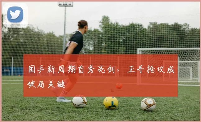 国乒新周期首秀亮剑，正手抢攻成破局关键