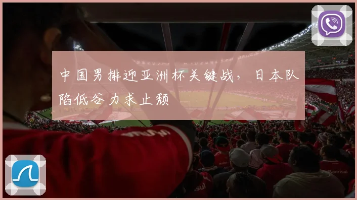 中国男排迎亚洲杯关键战，日本队陷低谷力求止颓