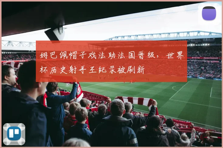 姆巴佩帽子戏法助法国晋级，世界杯历史射手王纪录被刷新