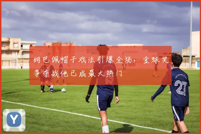 姆巴佩帽子戏法引爆全场，金球奖争夺战他已成最大热门