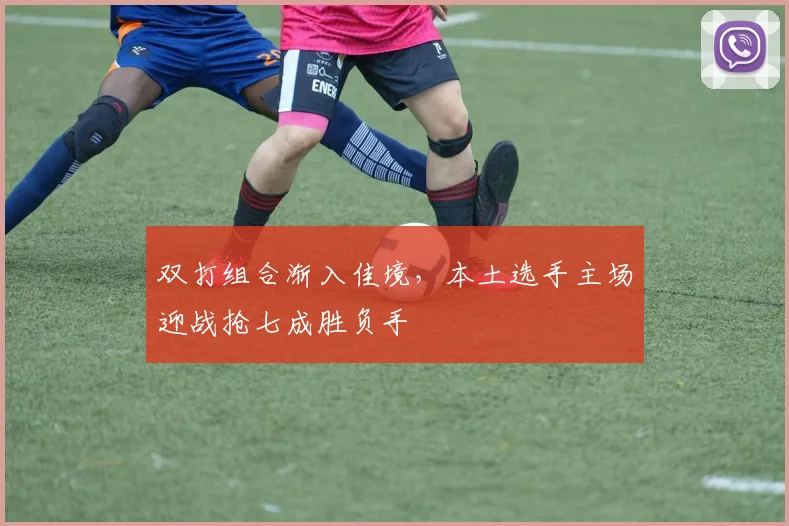 双打组合渐入佳境，本土选手主场迎战抢七成胜负手
