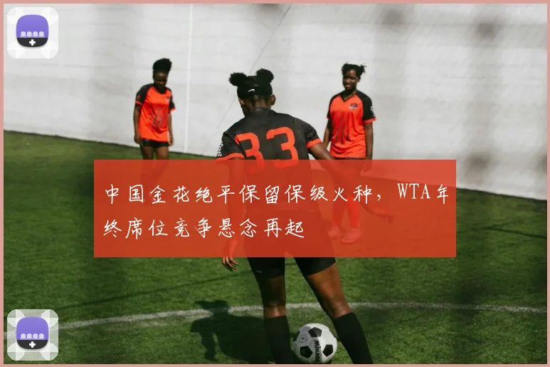 中国金花绝平保留保级火种，WTA年终席位竞争悬念再起
