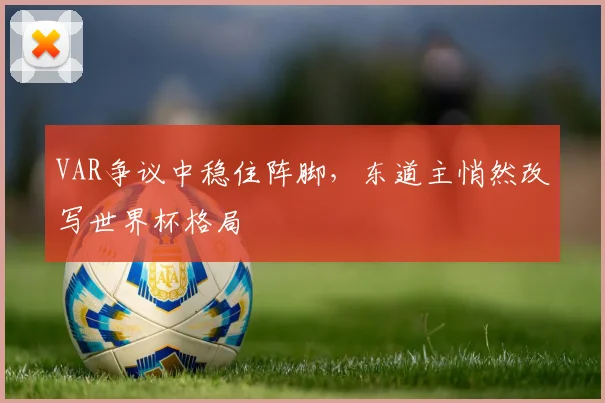 VAR争议中稳住阵脚，东道主悄然改写世界杯格局