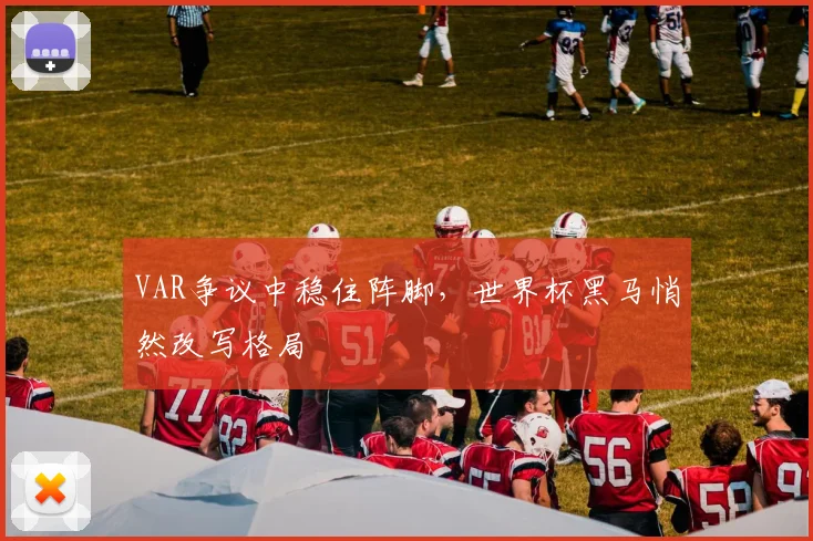 VAR争议中稳住阵脚，世界杯黑马悄然改写格局