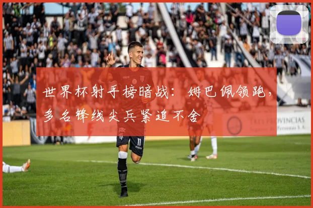 世界杯射手榜暗战：姆巴佩领跑，多名锋线尖兵紧追不舍