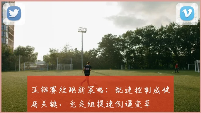亚锦赛短跑新策略：配速控制成破局关键，竞走组提速倒逼变革