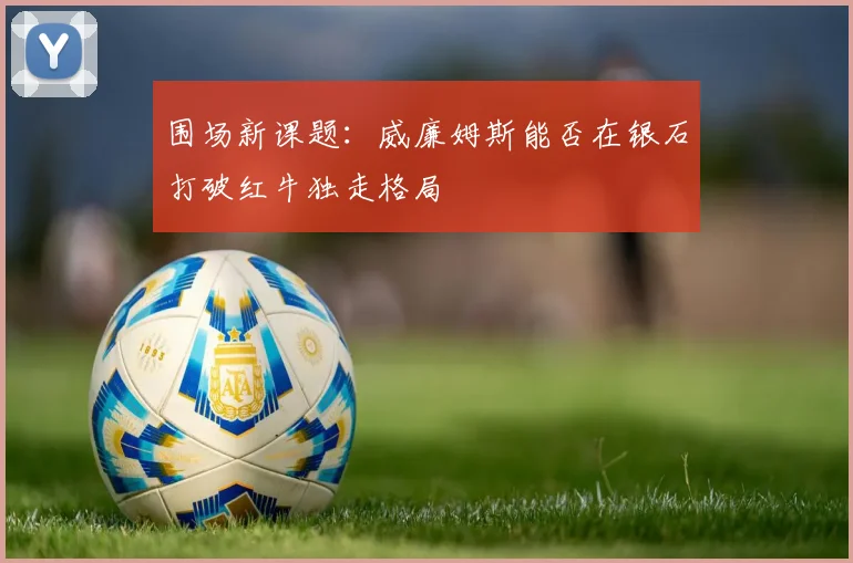 围场新课题：威廉姆斯能否在银石打破红牛独走格局