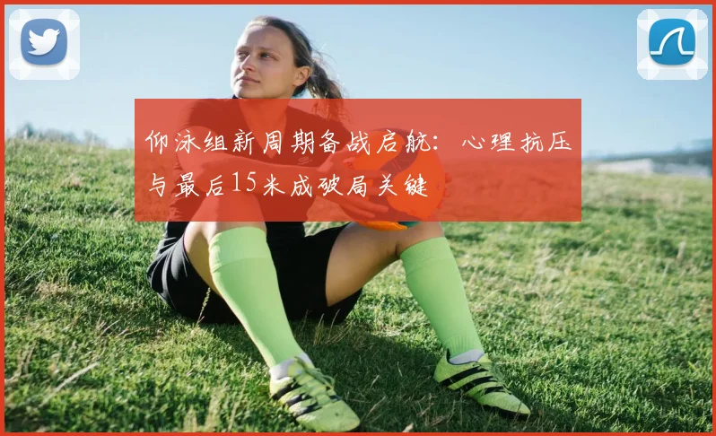 仰泳组新周期备战启航：心理抗压与最后15米成破局关键
