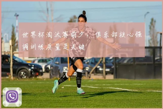世界杯淘汰赛前夕，俱乐部核心强调训练质量是关键