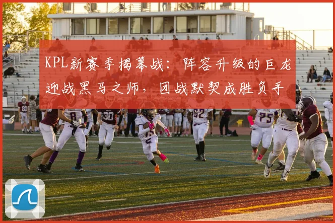 KPL新赛季揭幕战：阵容升级的巨龙迎战黑马之师，团战默契成胜负手