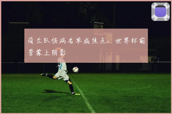 荷兰队伤病名单成焦点，世界杯前景蒙上阴影