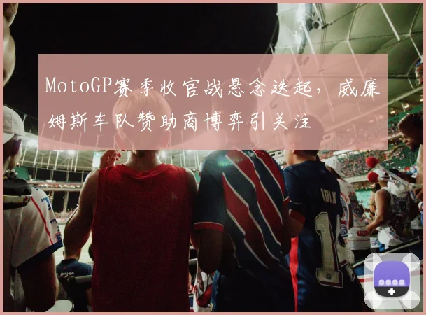 MotoGP赛季收官战悬念迭起，威廉姆斯车队赞助商博弈引关注