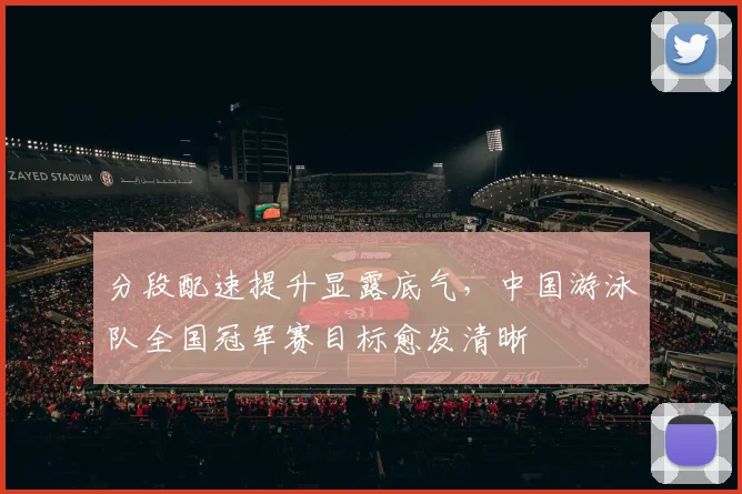 分段配速提升显露底气，中国游泳队全国冠军赛目标愈发清晰