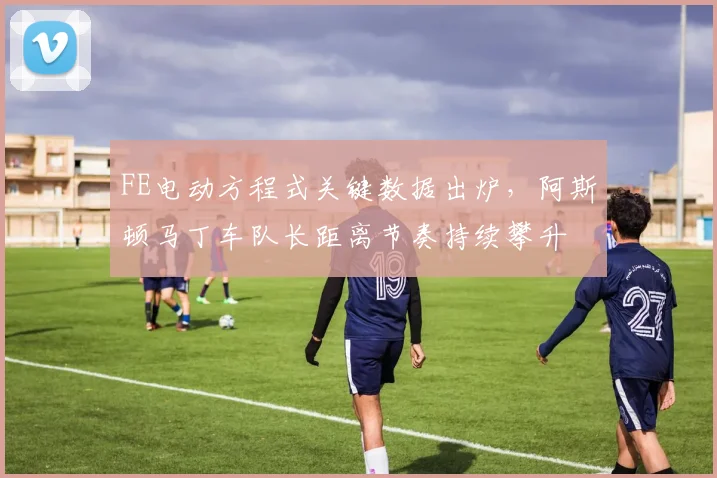 FE电动方程式关键数据出炉，阿斯顿马丁车队长距离节奏持续攀升