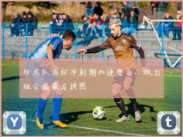 印尼队汤杯冲刺期加速磨合，双打组合成最后拼图