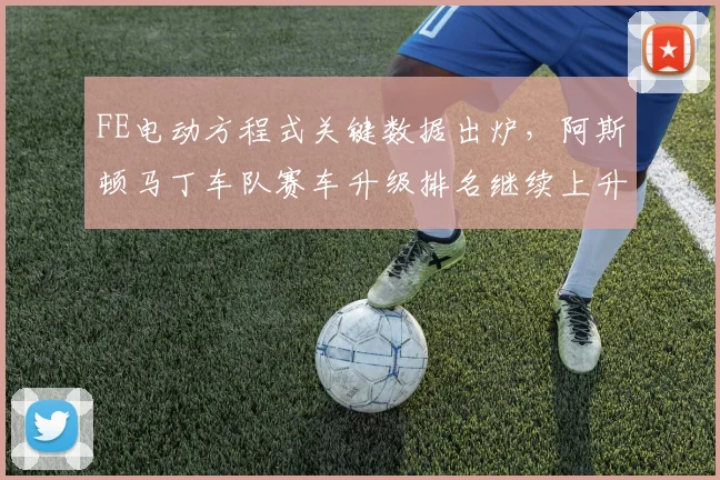 FE电动方程式关键数据出炉，阿斯顿马丁车队赛车升级排名继续上升