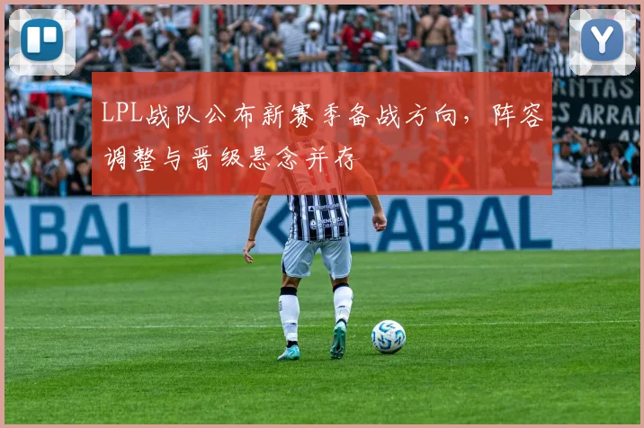 LPL战队公布新赛季备战方向，阵容调整与晋级悬念并存