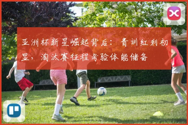 亚洲杯新星崛起背后：青训红利初显，淘汰赛征程考验体能储备