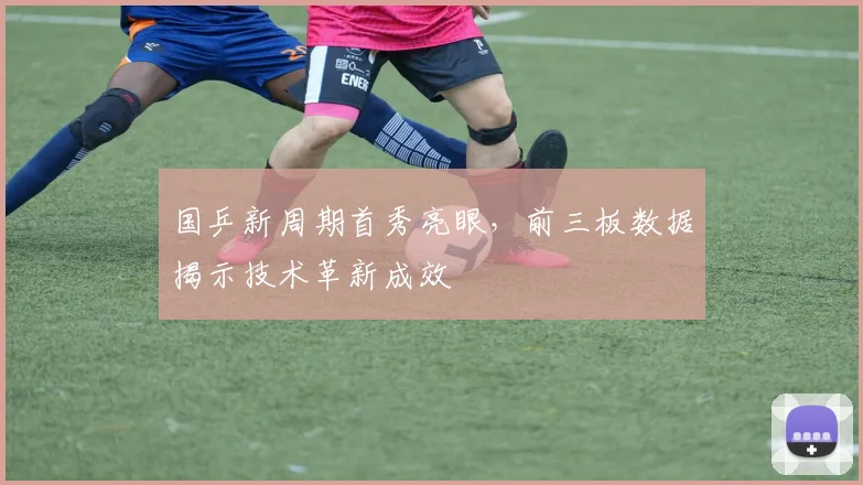 国乒新周期首秀亮眼，前三板数据揭示技术革新成效