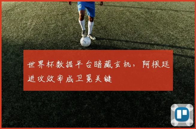 世界杯数据平台暗藏玄机，阿根廷进攻效率成卫冕关键
